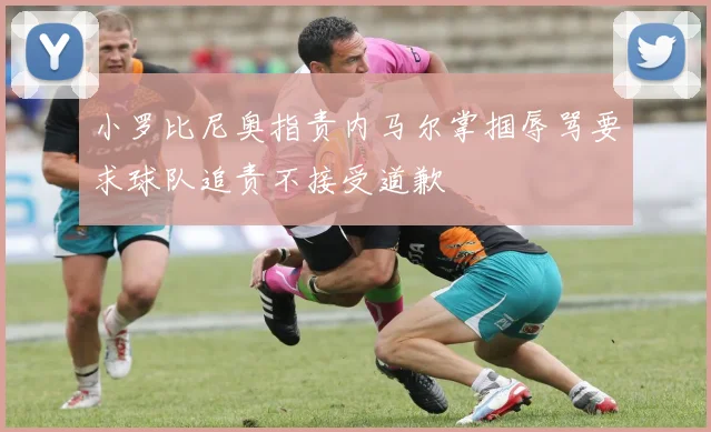 小罗比尼奥指责内马尔掌掴辱骂要求球队追责不接受道歉