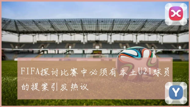 FIFA探讨比赛中必须有本土U21球员的提案引发热议