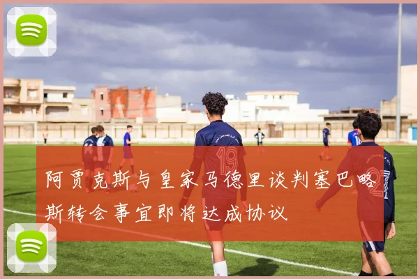 阿贾克斯与皇家马德里谈判塞巴略斯转会事宜即将达成协议