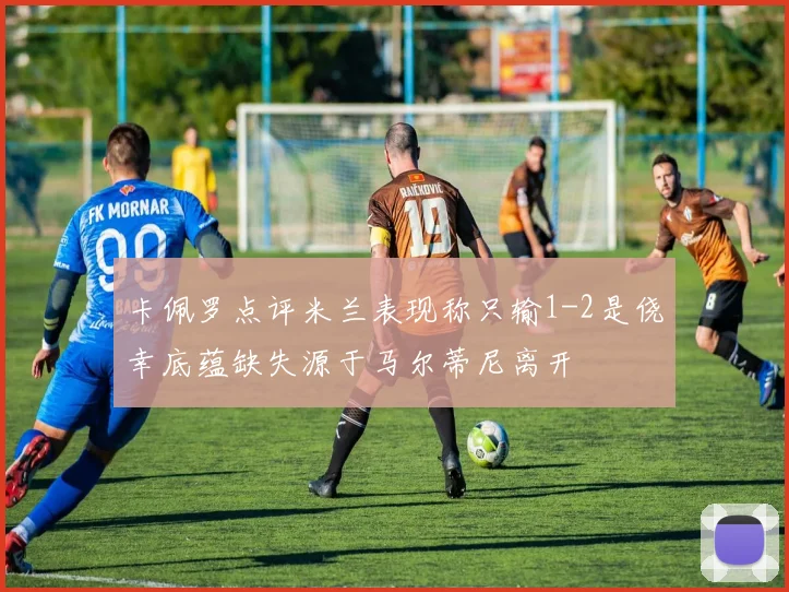 卡佩罗点评米兰表现称只输1-2是侥幸底蕴缺失源于马尔蒂尼离开