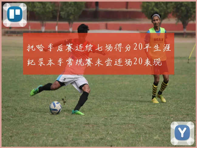 托哈季后赛连续七场得分20平生涯纪录本季常规赛未尝连场20表现