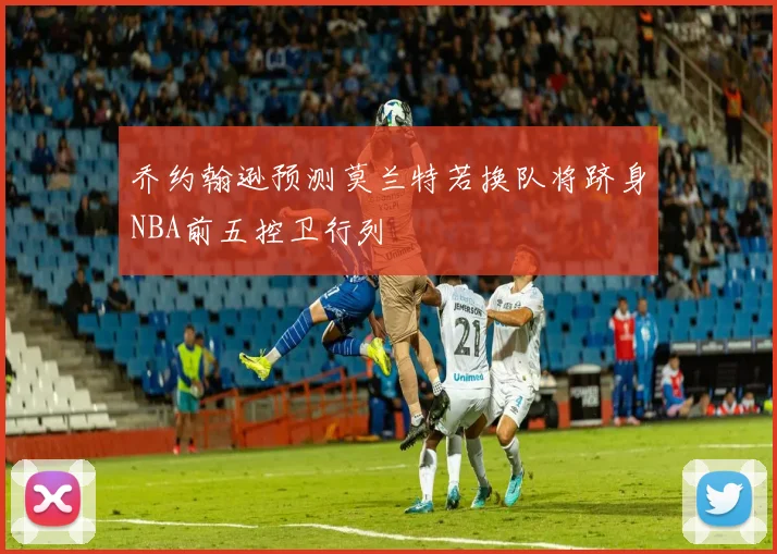 乔约翰逊预测莫兰特若换队将跻身NBA前五控卫行列