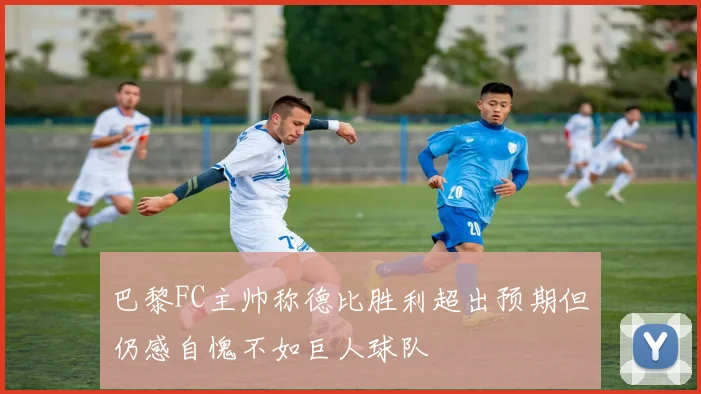 巴黎FC主帅称德比胜利超出预期但仍感自愧不如巨人球队