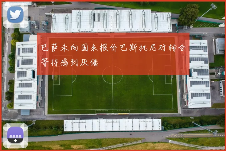 巴萨未向国米报价巴斯托尼对转会等待感到厌倦