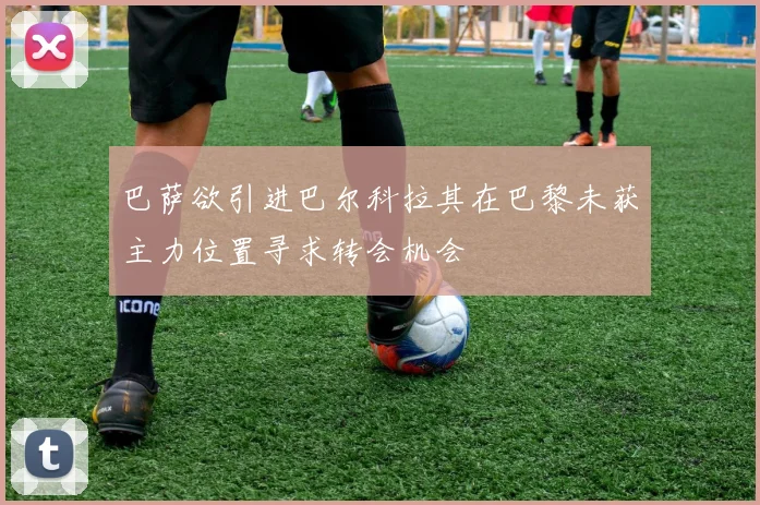巴萨欲引进巴尔科拉其在巴黎未获主力位置寻求转会机会