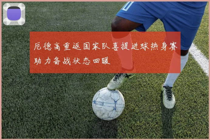 厄德高重返国家队喜提进球热身赛助力备战状态回暖