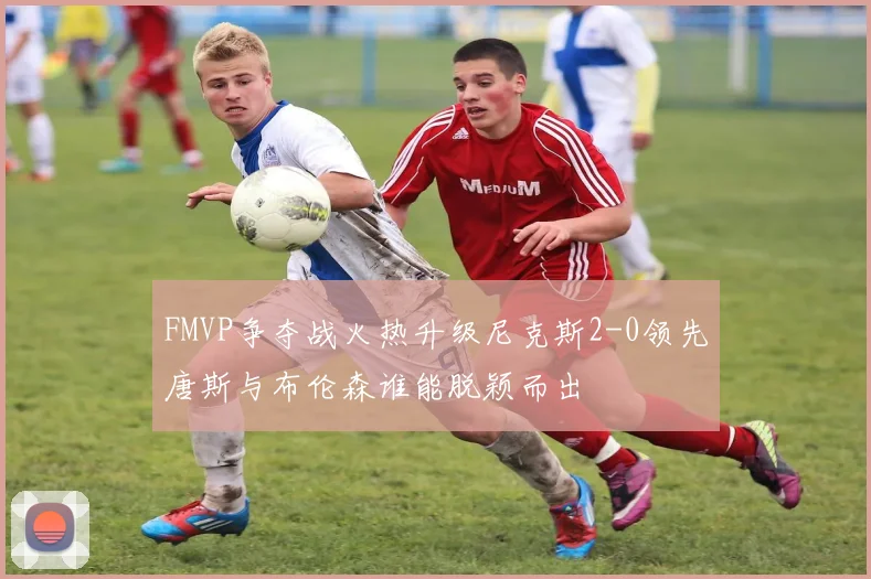 FMVP争夺战火热升级尼克斯2-0领先唐斯与布伦森谁能脱颖而出