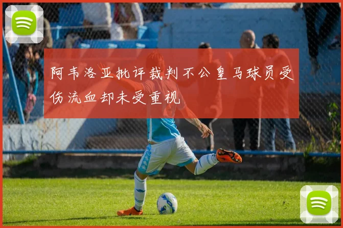 阿韦洛亚批评裁判不公皇马球员受伤流血却未受重视
