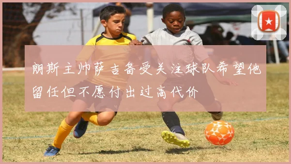 朗斯主帅萨吉备受关注球队希望他留任但不愿付出过高代价