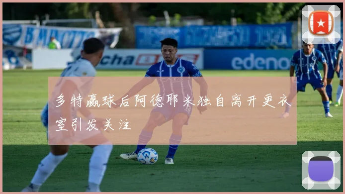 多特赢球后阿德耶米独自离开更衣室引发关注