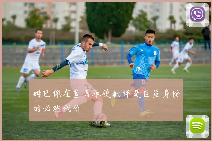 姆巴佩在皇马承受批评是巨星身份的必然代价