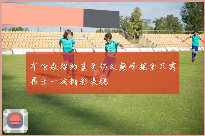 布伦森称约基奇仍处巅峰掘金只需再出一次精彩表现