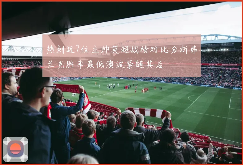 热刺近7位主帅英超战绩对比分析弗兰克胜率最低澳波紧随其后
